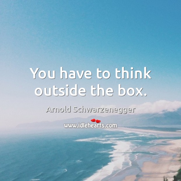 You have to think outside the box. Arnold Schwarzenegger Picture Quote