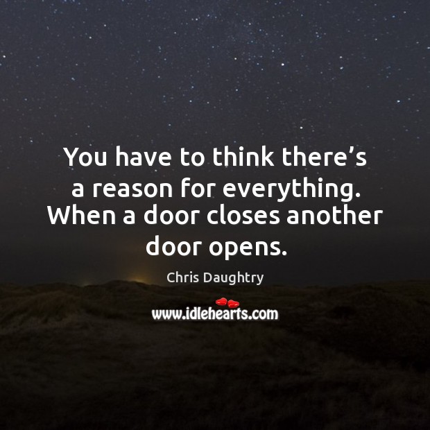 You have to think there’s a reason for everything. When a door closes another door opens. Chris Daughtry Picture Quote