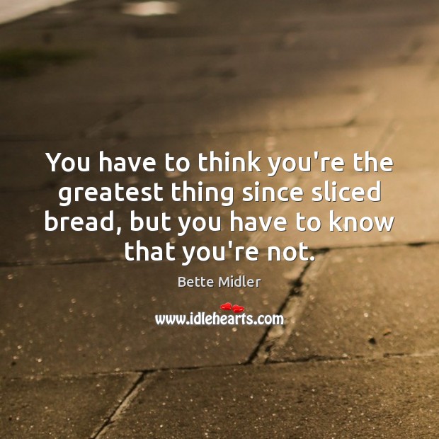 You have to think you’re the greatest thing since sliced bread, but Bette Midler Picture Quote