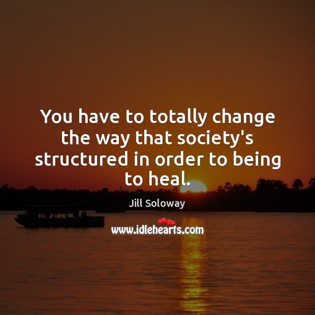 You have to totally change the way that society’s structured in order to being to heal. Image
