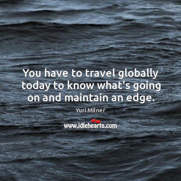 You have to travel globally today to know what’s going on and maintain an edge. Yuri Milner Picture Quote