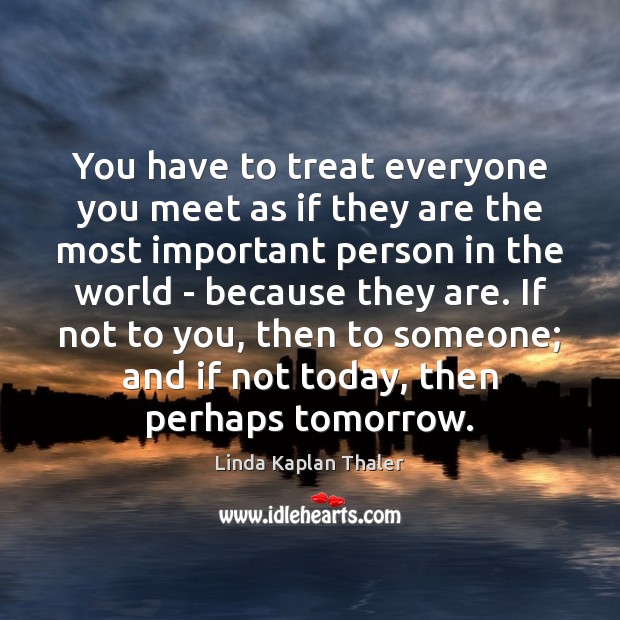 You have to treat everyone you meet as if they are the Linda Kaplan Thaler Picture Quote