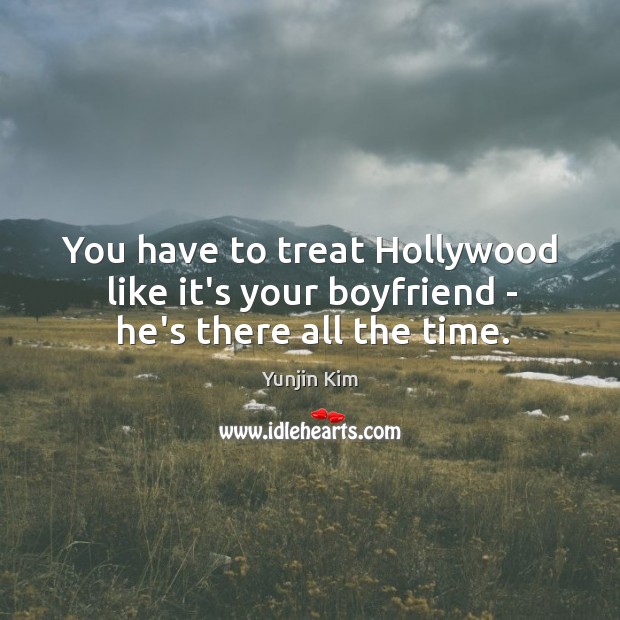 You have to treat Hollywood like it’s your boyfriend – he’s there all the time. Yunjin Kim Picture Quote