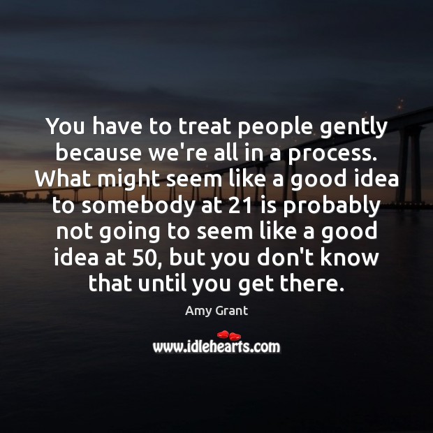 You have to treat people gently because we’re all in a process. Amy Grant Picture Quote