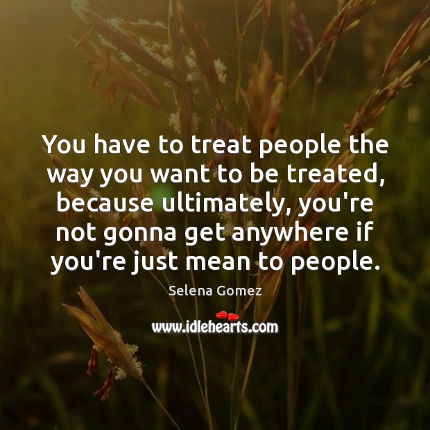 You have to treat people the way you want to be treated, Selena Gomez Picture Quote