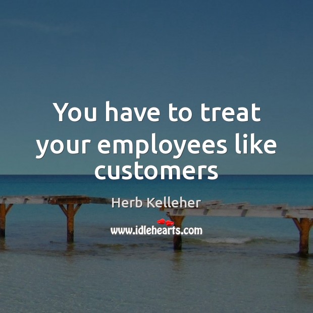 You have to treat your employees like customers Herb Kelleher Picture Quote