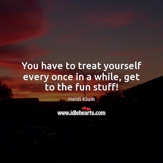 You have to treat yourself every once in a while, get to the fun stuff! Heidi Klum Picture Quote