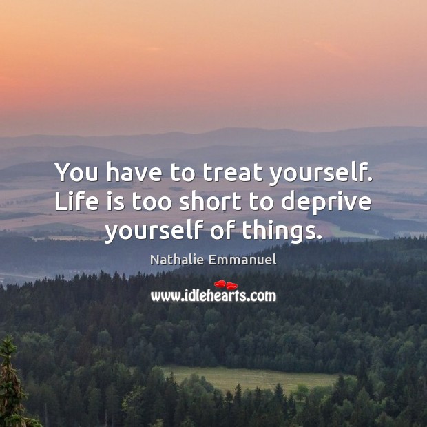 You have to treat yourself. Life is too short to deprive yourself of things. Nathalie Emmanuel Picture Quote