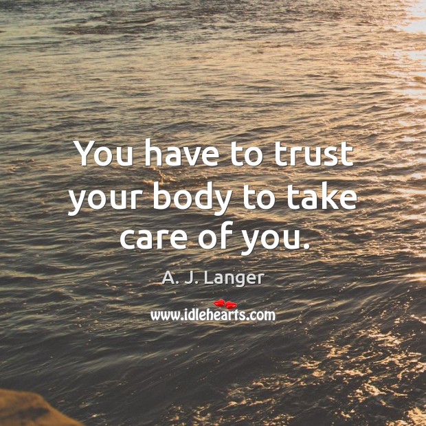 You have to trust your body to take care of you. A. J. Langer Picture Quote