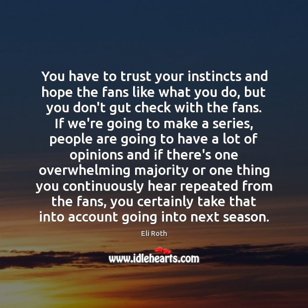 You have to trust your instincts and hope the fans like what 