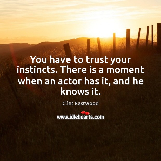 You have to trust your instincts. There is a moment when an actor has it, and he knows it. Clint Eastwood Picture Quote