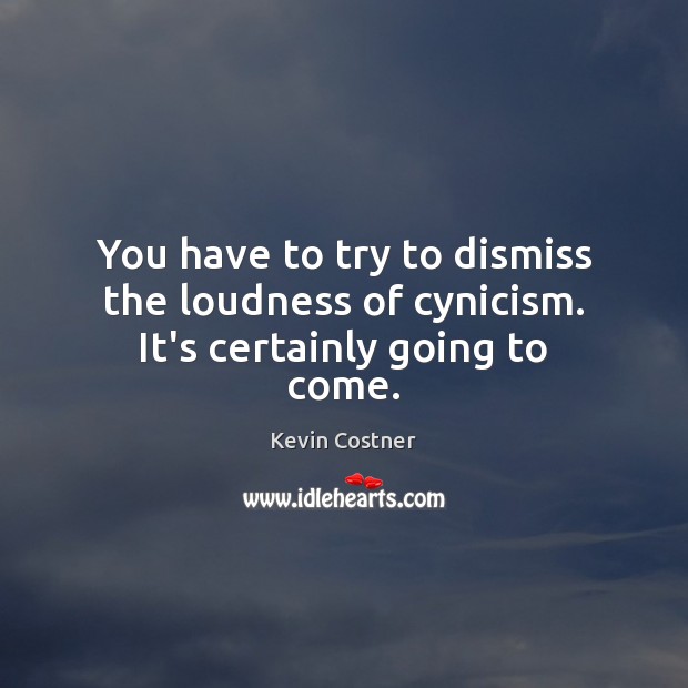 You have to try to dismiss the loudness of cynicism. It’s certainly going to come. Kevin Costner Picture Quote