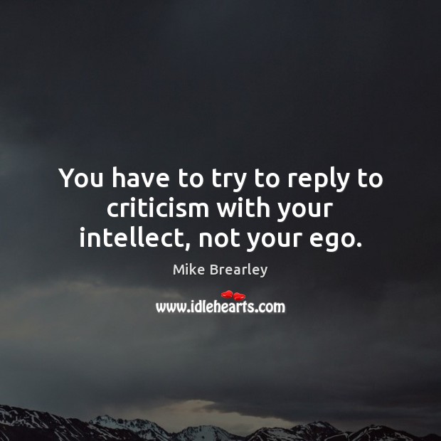 You have to try to reply to criticism with your intellect, not your ego. Mike Brearley Picture Quote