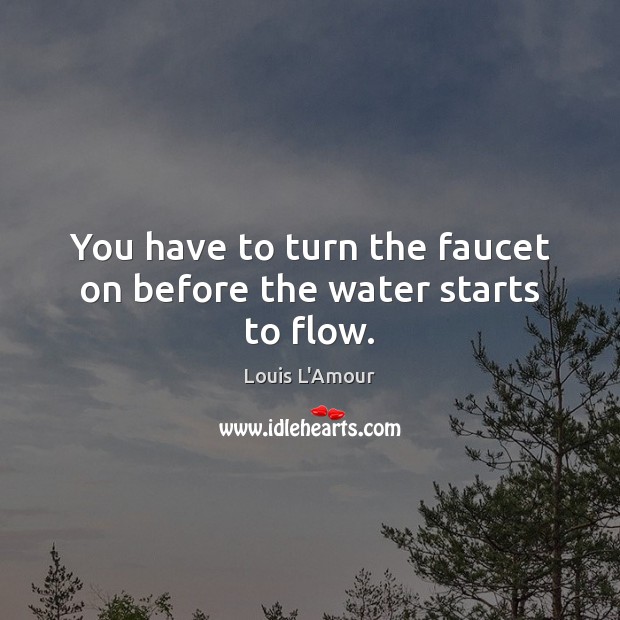 You have to turn the faucet on before the water starts to flow. Louis L’Amour Picture Quote
