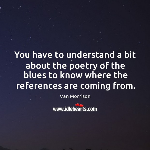 You have to understand a bit about the poetry of the blues Van Morrison Picture Quote