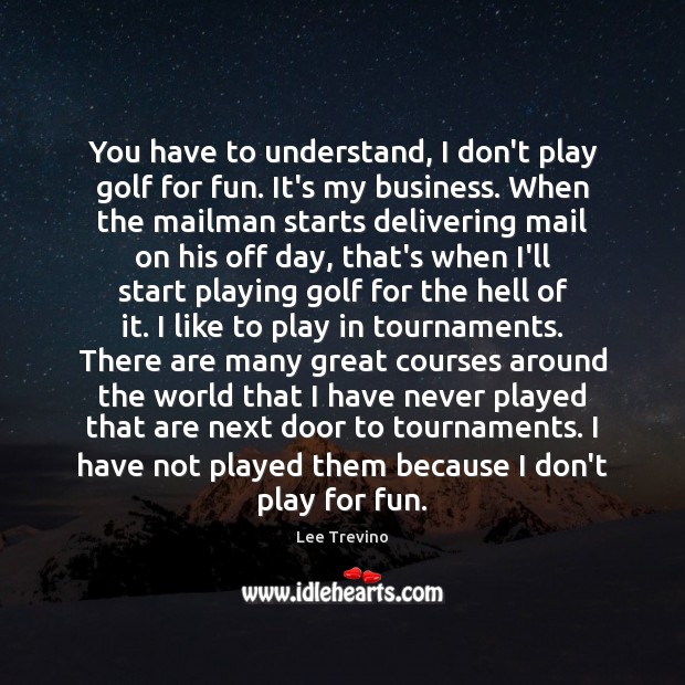 You have to understand, I don’t play golf for fun. It’s my Lee Trevino Picture Quote