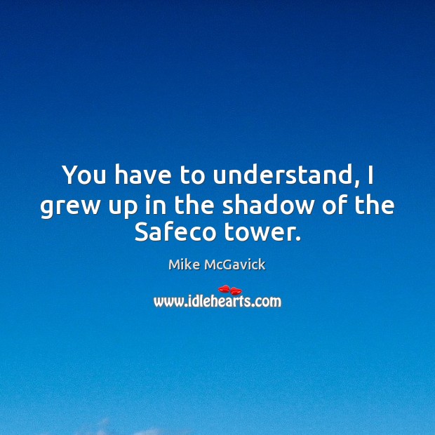 You have to understand, I grew up in the shadow of the Safeco tower. Mike McGavick Picture Quote