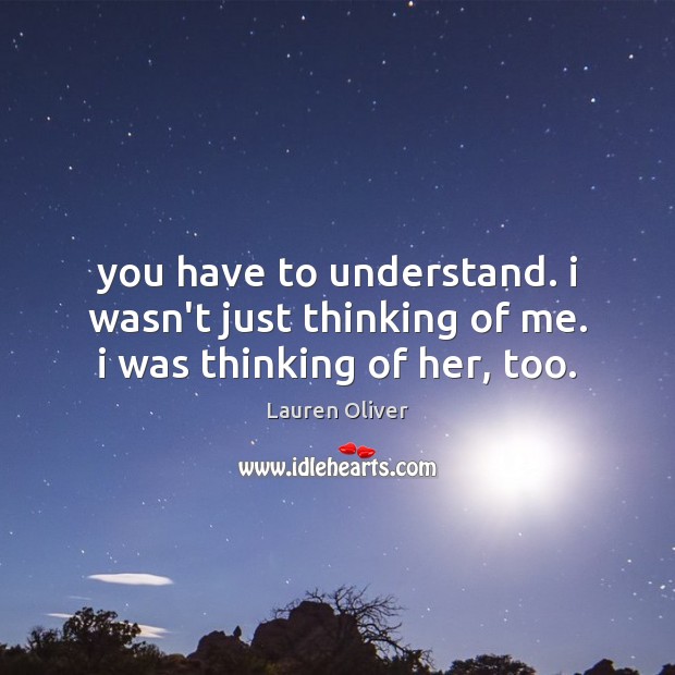 You have to understand. i wasn’t just thinking of me. i was thinking of her, too. Lauren Oliver Picture Quote