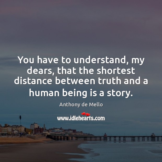 You have to understand, my dears, that the shortest distance between truth Anthony de Mello Picture Quote