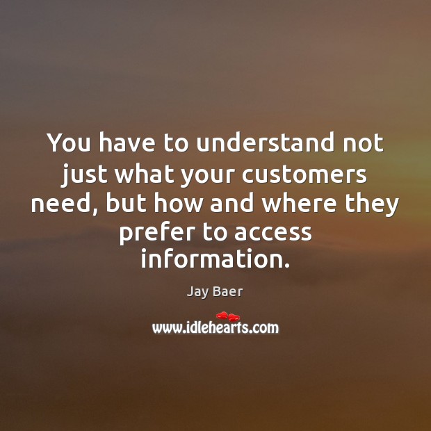 You have to understand not just what your customers need, but how Jay Baer Picture Quote