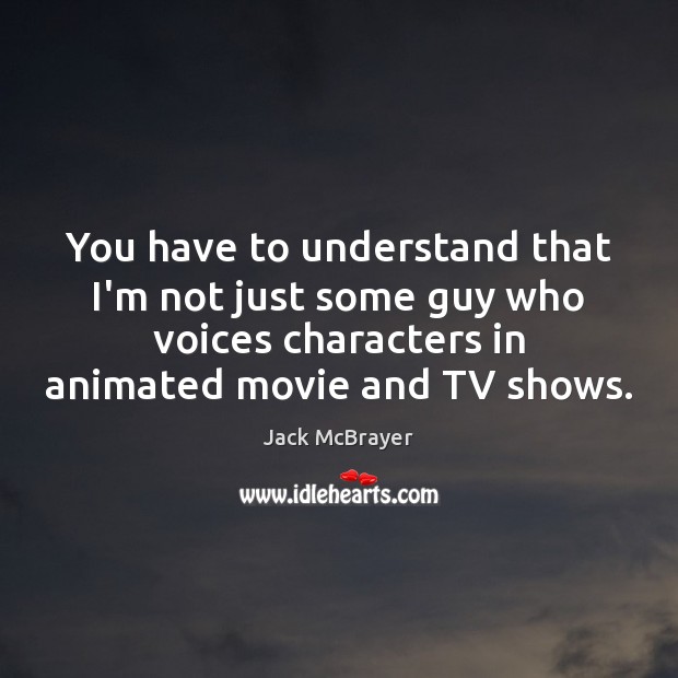 You have to understand that I’m not just some guy who voices 