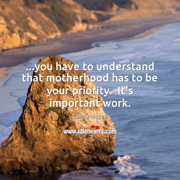 …you have to understand that motherhood has to be your priority.  It’s important work. Salma Hayek Picture Quote