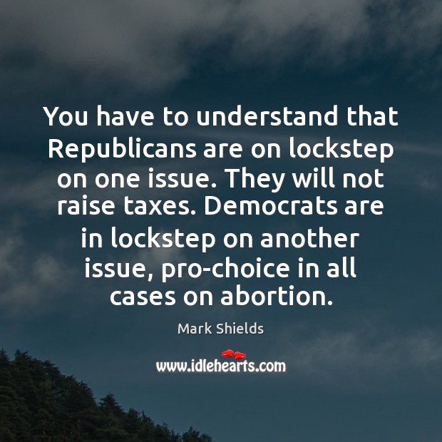 You have to understand that Republicans are on lockstep on one issue. Mark Shields Picture Quote