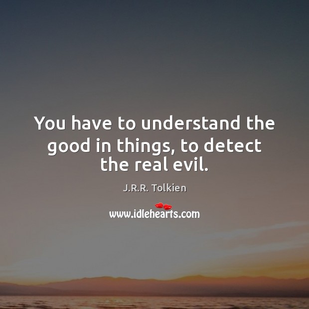 You have to understand the good in things, to detect the real evil. J.R.R. Tolkien Picture Quote