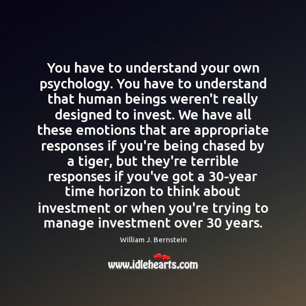 You have to understand your own psychology. You have to understand that William J. Bernstein Picture Quote