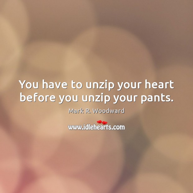 You have to unzip your heart before you unzip your pants. Mark R. Woodward Picture Quote