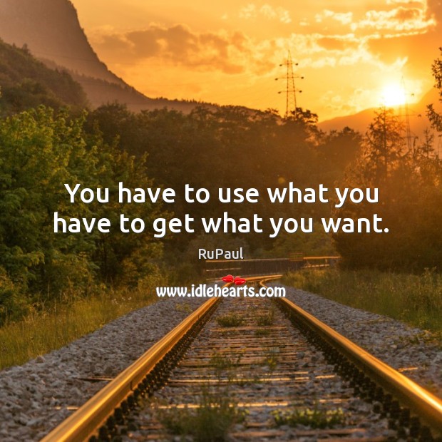 You have to use what you have to get what you want. RuPaul Picture Quote