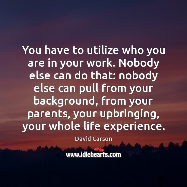 You have to utilize who you are in your work. Nobody else David Carson Picture Quote