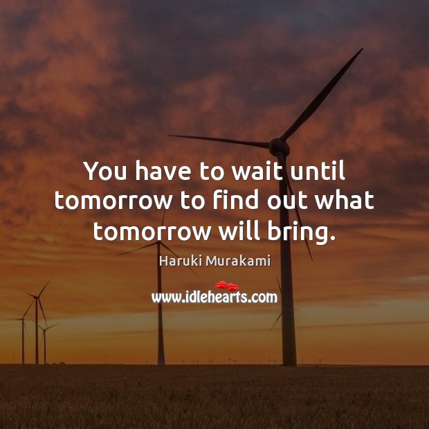 You have to wait until tomorrow to find out what tomorrow will bring. Image