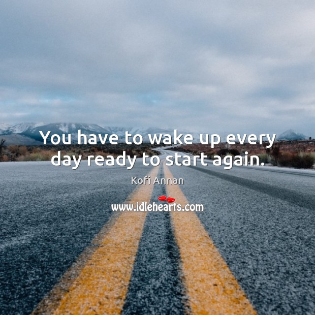 You have to wake up every day ready to start again. Kofi Annan Picture Quote