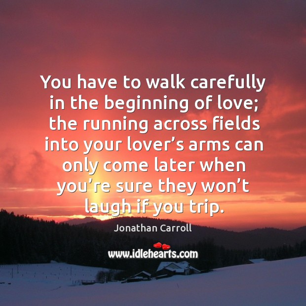 You have to walk carefully in the beginning of love; the running across fields Image