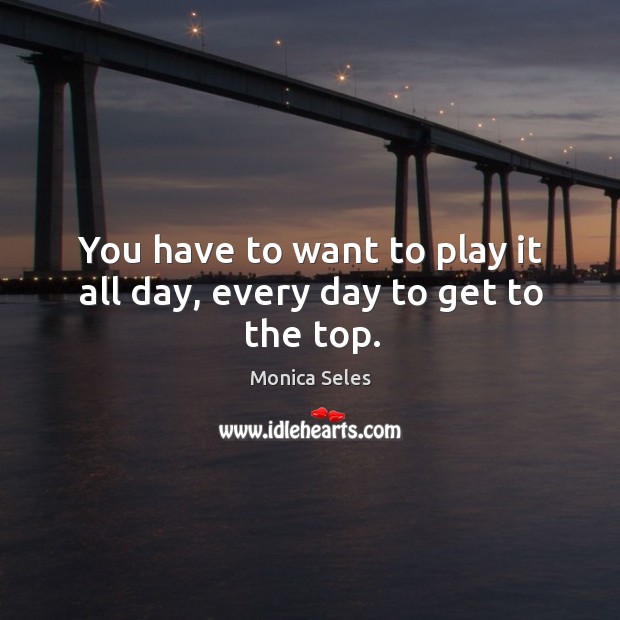 You have to want to play it all day, every day to get to the top. Monica Seles Picture Quote