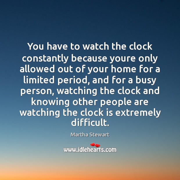 You have to watch the clock constantly because youre only allowed out Martha Stewart Picture Quote