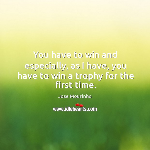 You have to win and especially, as I have, you have to win a trophy for the first time. Jose Mourinho Picture Quote