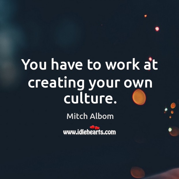 You have to work at creating your own culture. Mitch Albom Picture Quote