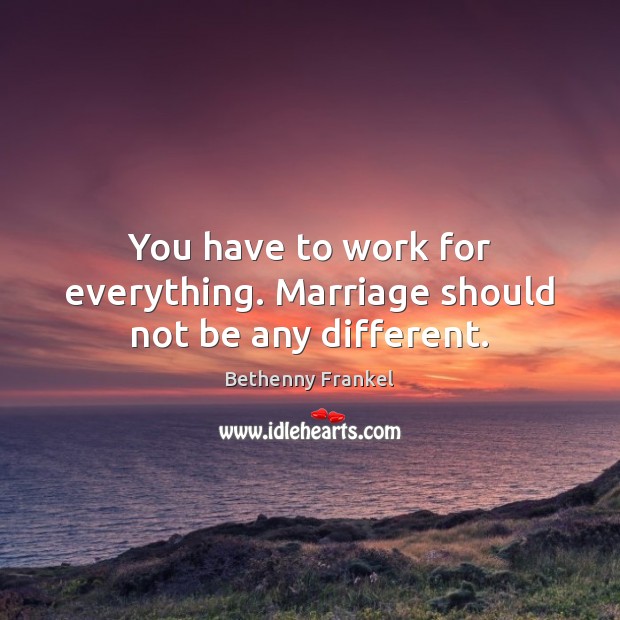 You have to work for everything. Marriage should not be any different. Bethenny Frankel Picture Quote