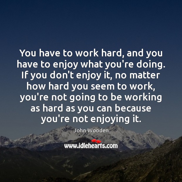 You have to work hard, and you have to enjoy what you’re John Wooden Picture Quote