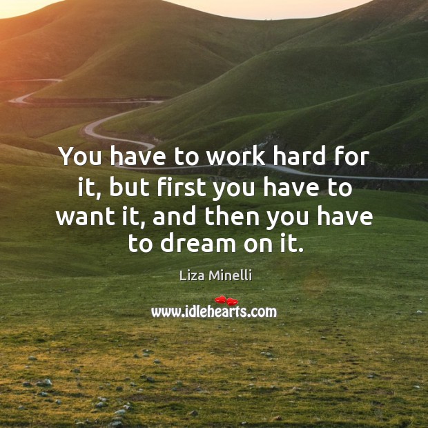 You have to work hard for it, but first you have to want it, and then you have to dream on it. Liza Minelli Picture Quote