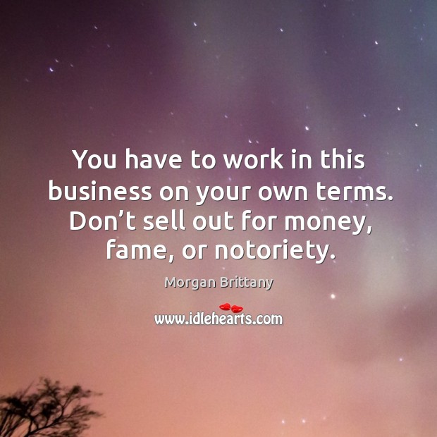 You have to work in this business on your own terms. Don’t sell out for money, fame, or notoriety. Image