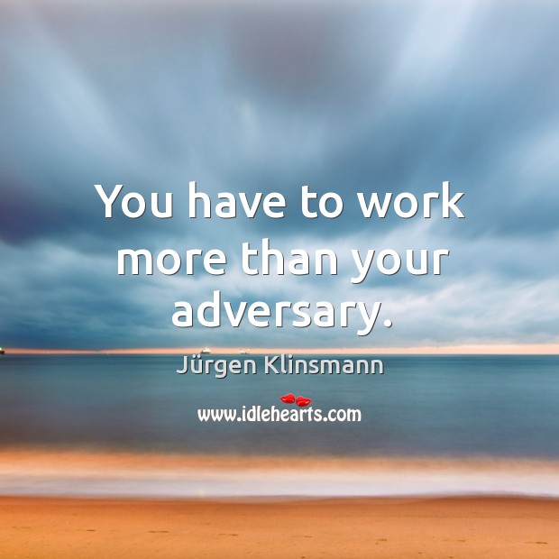 You have to work more than your adversary. Jürgen Klinsmann Picture Quote