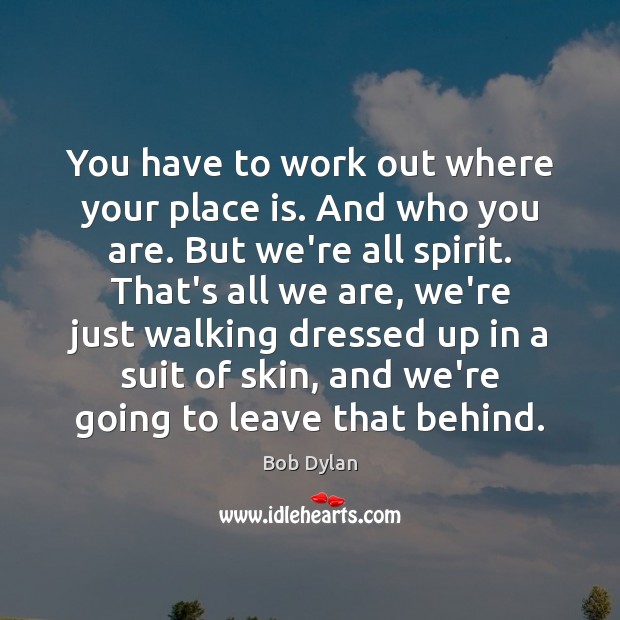 You have to work out where your place is. And who you Bob Dylan Picture Quote