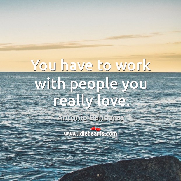 You have to work with people you really love. Antonio Banderas Picture Quote