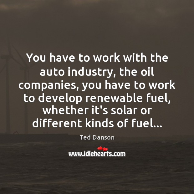 You have to work with the auto industry, the oil companies, you Image