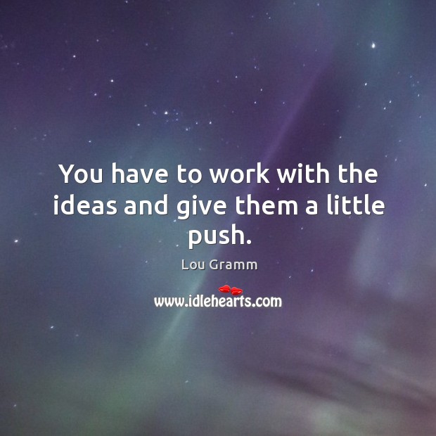 You have to work with the ideas and give them a little push. Lou Gramm Picture Quote