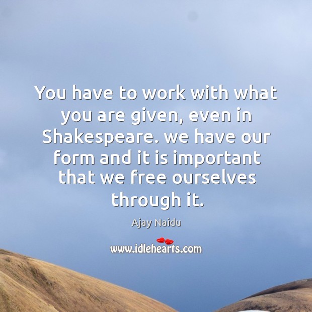 You have to work with what you are given, even in shakespeare. Ajay Naidu Picture Quote