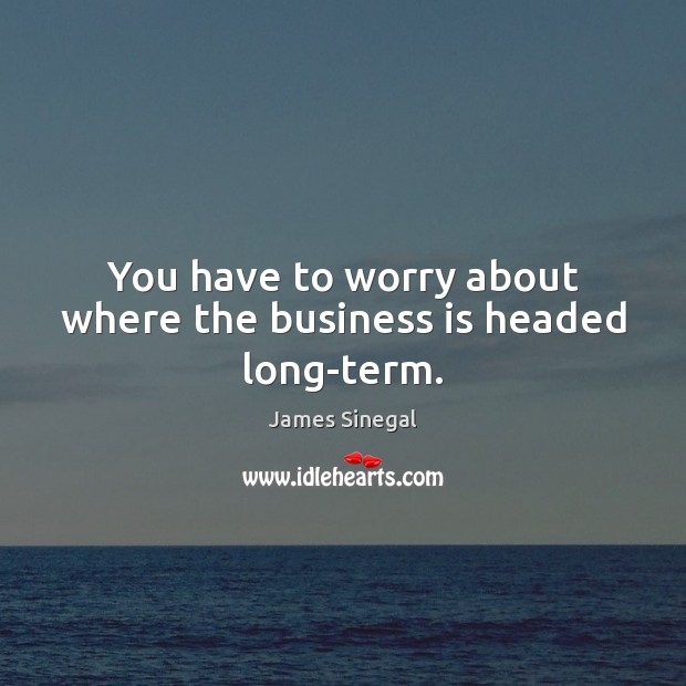 You have to worry about where the business is headed long-term. Image